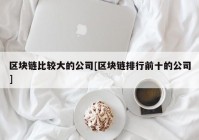 区块链比较大的公司[区块链排行前十的公司]