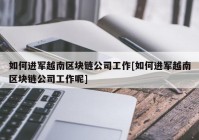 如何进军越南区块链公司工作[如何进军越南区块链公司工作呢]