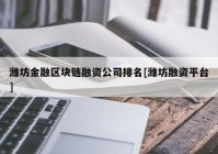 潍坊金融区块链融资公司排名[潍坊融资平台]