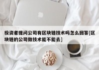 投资者提问公司有区块链技术吗怎么回答[区块链的公司做技术能不能去]