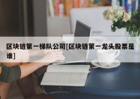 区块链第一梯队公司[区块链第一龙头股票是谁]