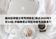 国内区块链公司专利排名[截止2020年5月14日,中国哪家公司区块链专利最多?]