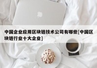 中国企业应用区块链技术公司有哪些[中国区块链行业十大企业]