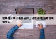 区块链公司让出国迪拜上班靠谱吗[迪拜区块链中心]