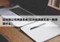 区块链公司溯源系统[区块链溯源系统一般溯源什么]