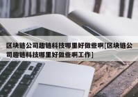 区块链公司趣链科技哪里好做些啊[区块链公司趣链科技哪里好做些啊工作]