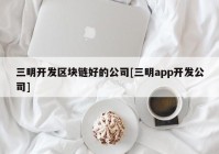 三明开发区块链好的公司[三明app开发公司]