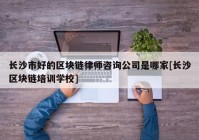 长沙市好的区块链律师咨询公司是哪家[长沙区块链培训学校]