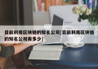 目前利用区块链的知名公司[目前利用区块链的知名公司有多少]