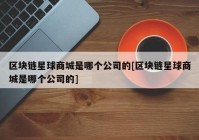 区块链星球商城是哪个公司的[区块链星球商城是哪个公司的]