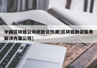 中国区块链公司掀融资热潮[区块链融资服务解决方案公司]