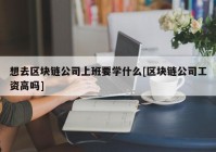 想去区块链公司上班要学什么[区块链公司工资高吗]