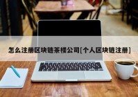 怎么注册区块链茶楼公司[个人区块链注册]