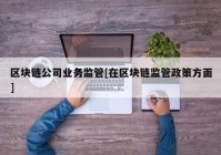 区块链公司业务监管[在区块链监管政策方面]