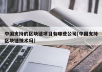 中国支持的区块链项目有哪些公司[中国支持区块链技术吗]