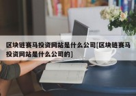 区块链赛马投资网站是什么公司[区块链赛马投资网站是什么公司的]