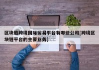 区块链跨境国际贸易平台有哪些公司[跨境区块链平台的主要业务]