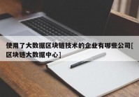 使用了大数据区块链技术的企业有哪些公司[区块链大数据中心]