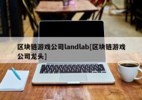 区块链游戏公司landlab[区块链游戏公司龙头]